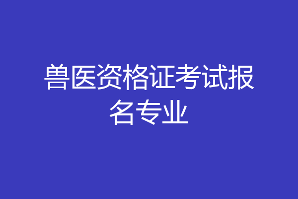 兽医资格证考试报名专业