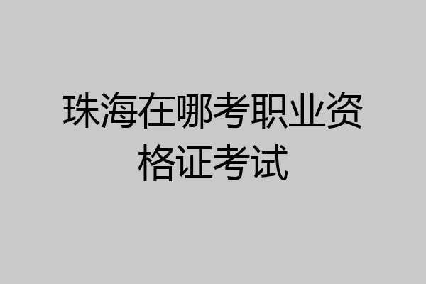 珠海在哪考职业资格证考试