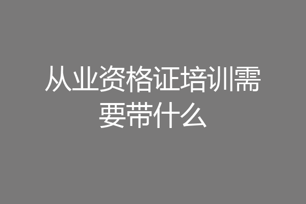 从业资格证培训需要带什么