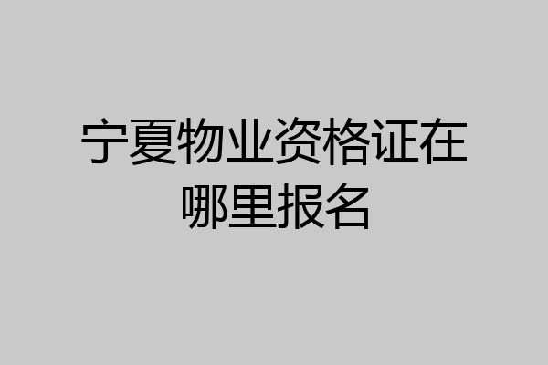 宁夏物业资格证在哪里报名