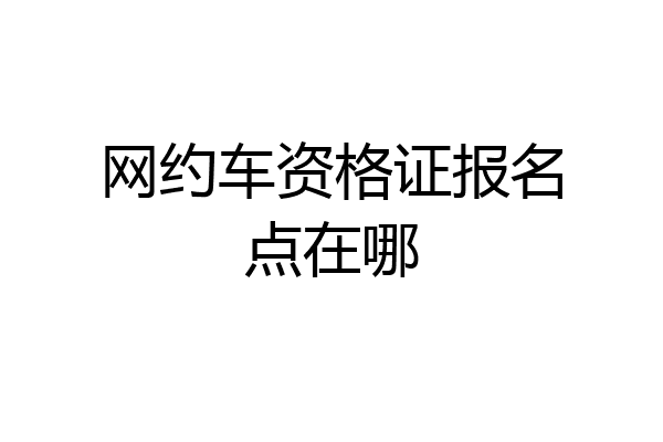网约车资格证报名点在哪