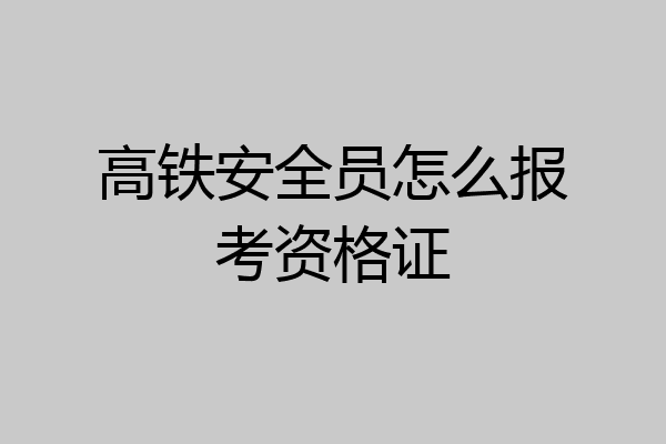 高铁安全员怎么报考资格证