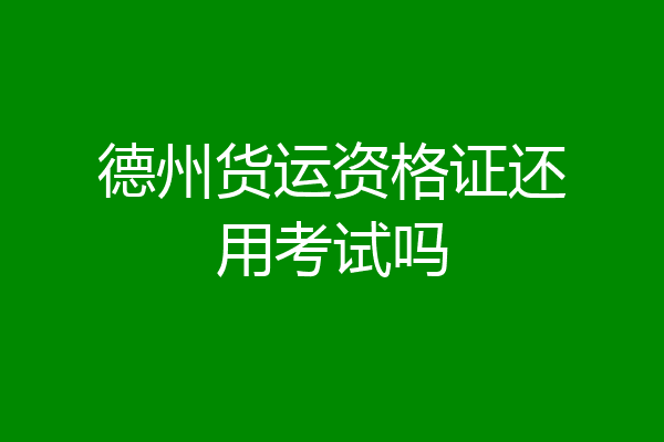 德州货运资格证还用考试吗