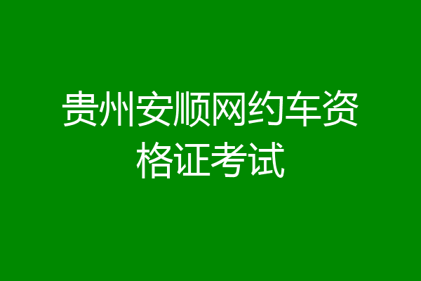 贵州安顺网约车资格证考试