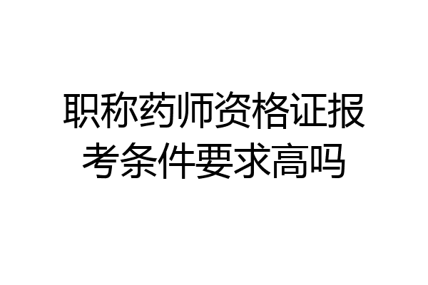 职称药师资格证报考条件要求高吗