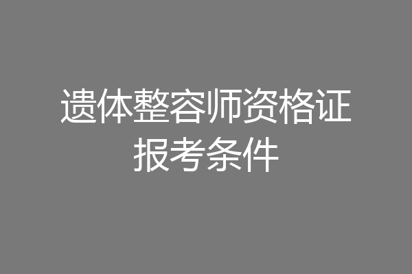 遗体整容师资格证报考条件