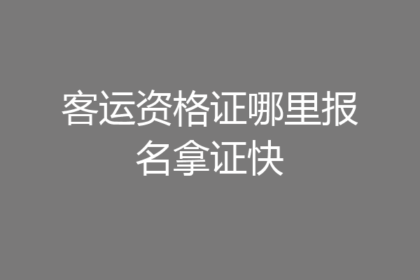 客运资格证哪里报名拿证快