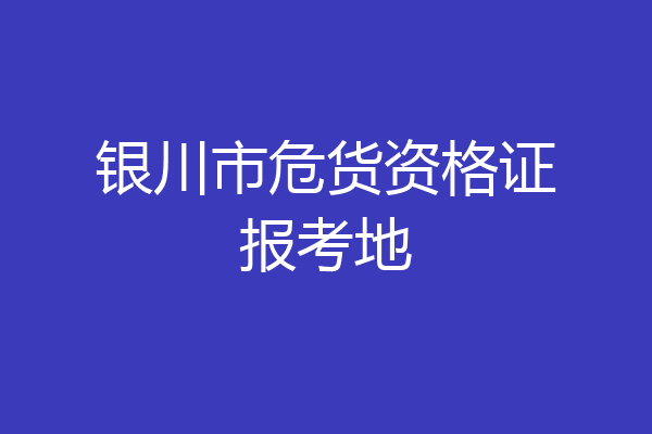 银川市危货资格证报考地