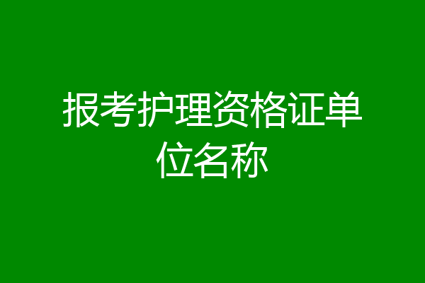 报考护理资格证单位名称