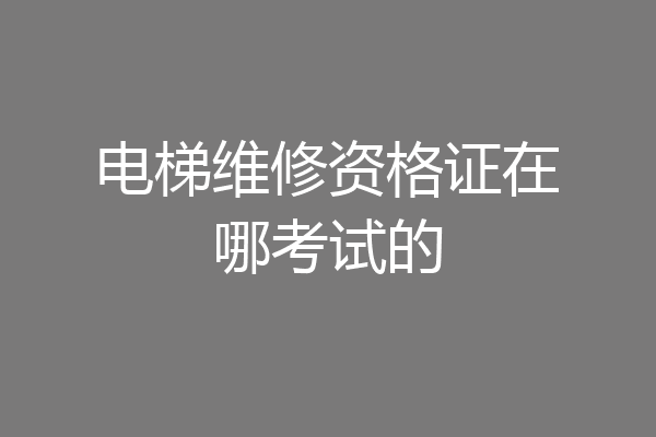 电梯维修资格证在哪考试的