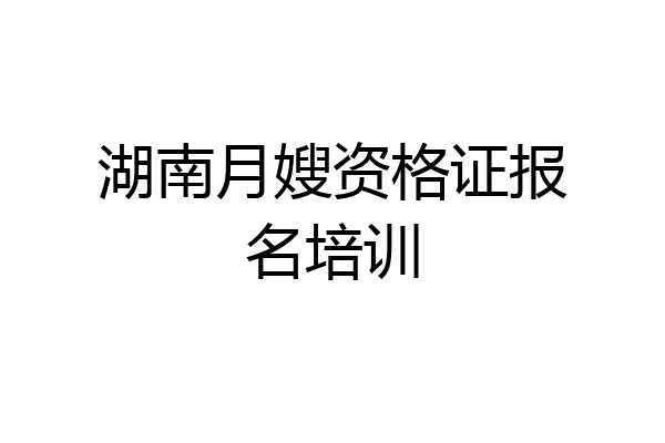 湖南月嫂资格证报名培训
