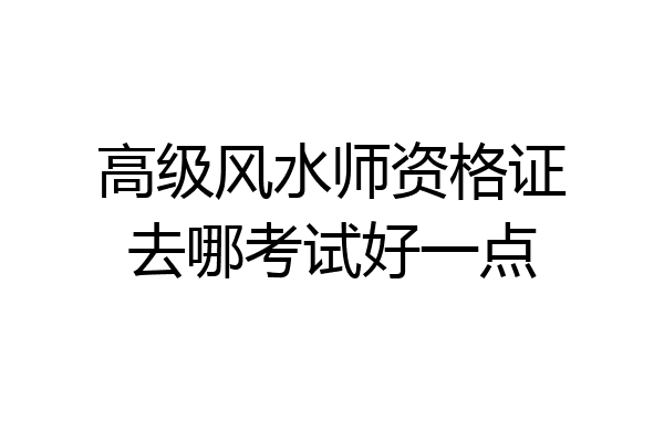 高级风水师资格证去哪考试好一点
