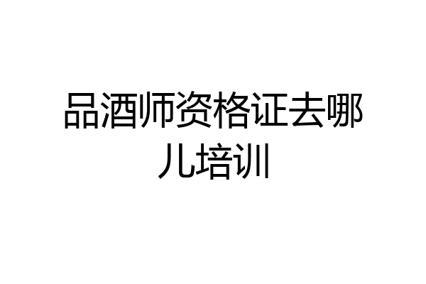 品酒师资格证去哪儿培训