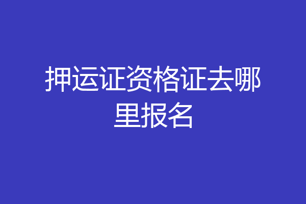 押运证资格证去哪里报名