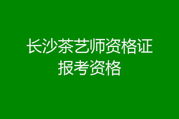长沙茶艺师资格证报考资格