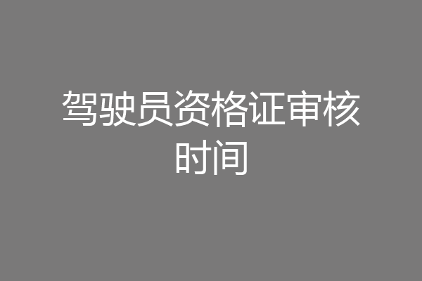 驾驶员资格证审核时间