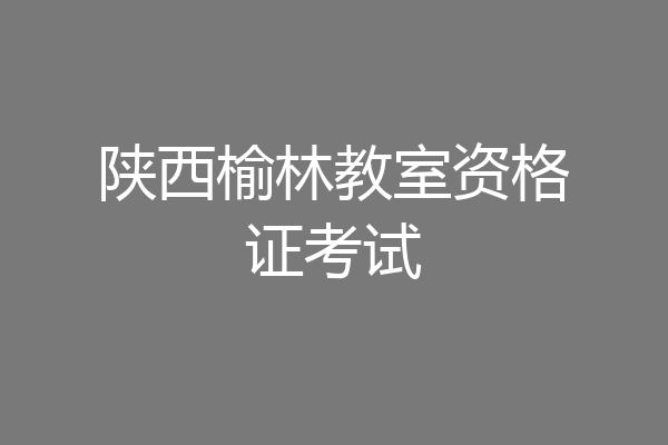 陕西榆林教室资格证考试