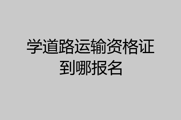 学道路运输资格证到哪报名