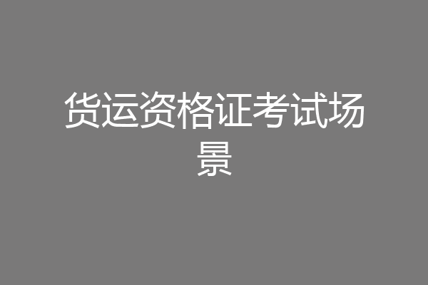 货运资格证考试场景