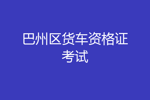巴州区货车资格证考试
