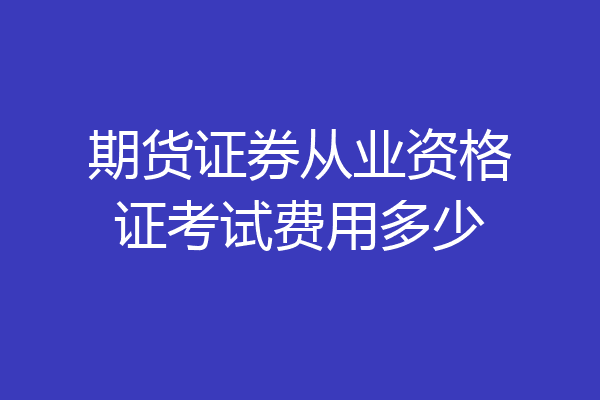期货证券从业资格证考试费用多少