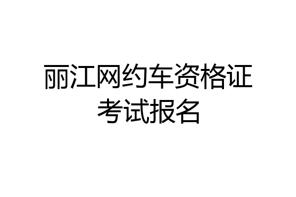 丽江网约车资格证考试报名