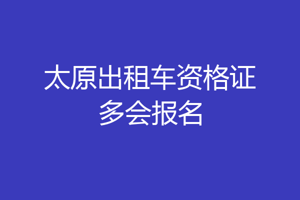太原出租车资格证多会报名