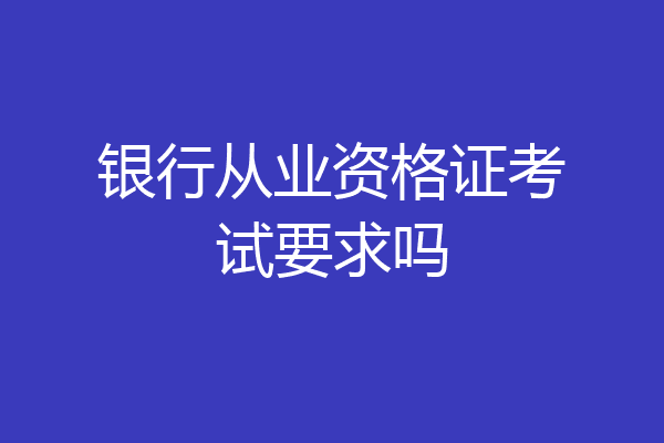 银行从业资格证考试要求吗