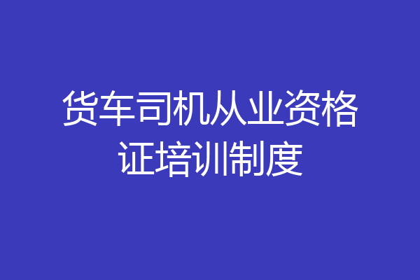 货车司机从业资格证培训制度