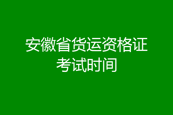 安徽省货运资格证考试时间