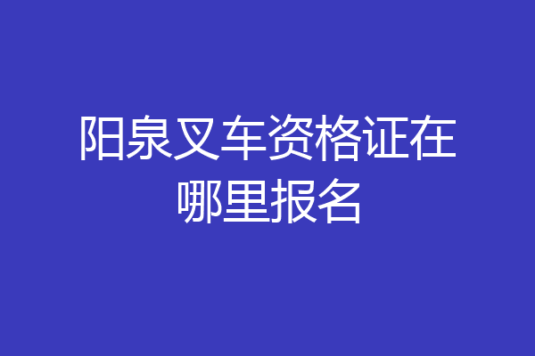 阳泉叉车资格证在哪里报名