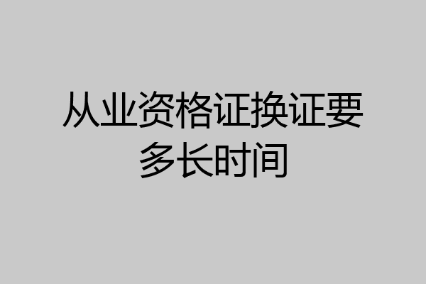 从业资格证换证要多长时间