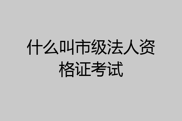什么叫市级法人资格证考试