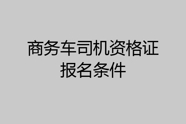 商务车司机资格证报名条件