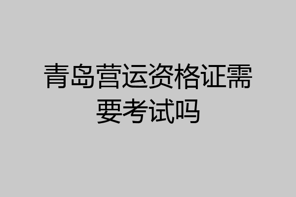 青岛营运资格证需要考试吗
