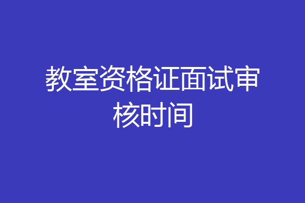 教室资格证面试审核时间