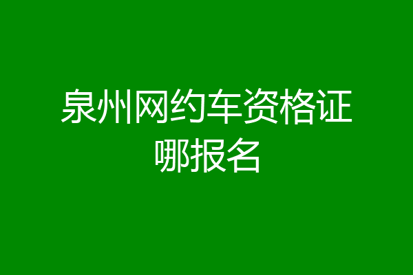 泉州网约车资格证哪报名