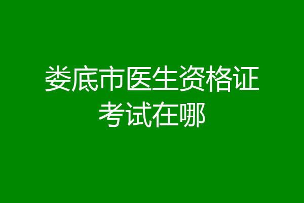 娄底市医生资格证考试在哪