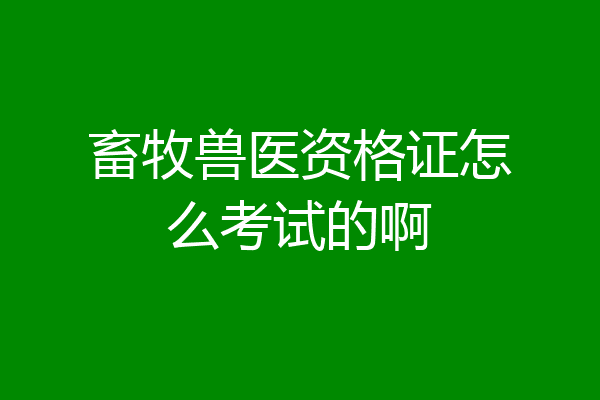 畜牧兽医资格证怎么考试的啊