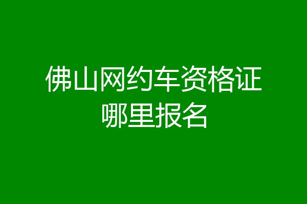 佛山网约车资格证哪里报名