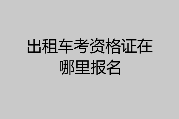 出租车考资格证在哪里报名