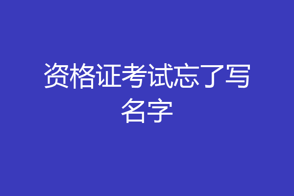 资格证考试忘了写名字