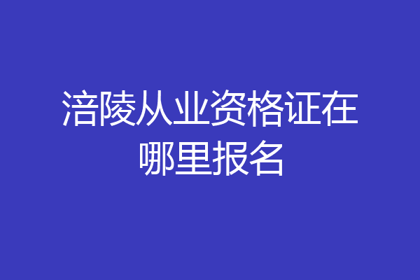 涪陵从业资格证在哪里报名