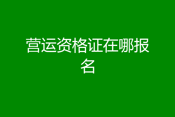 营运资格证在哪报名