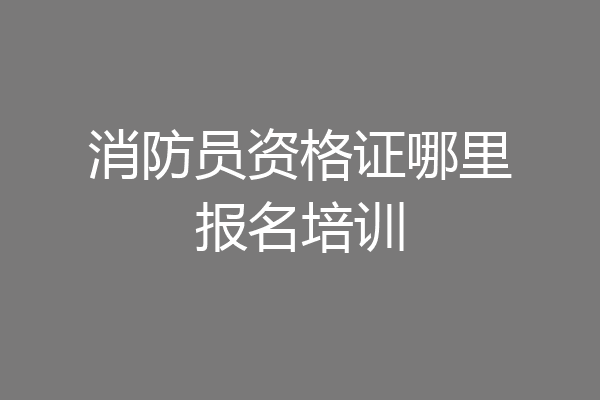消防员资格证哪里报名培训