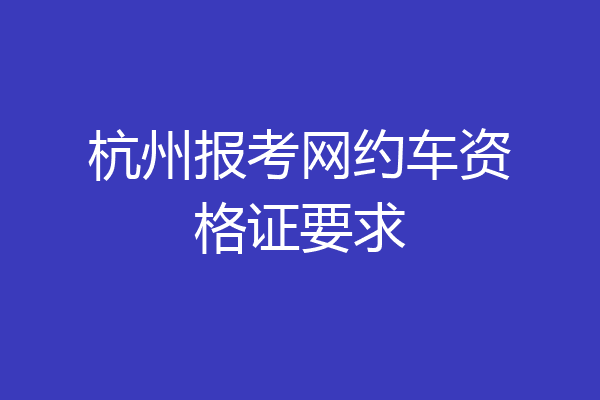 杭州报考网约车资格证要求