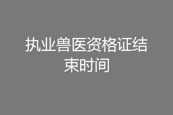 执业兽医资格证结束时间