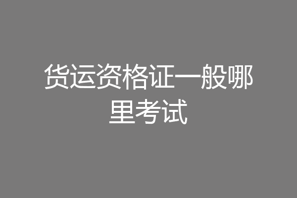 货运资格证一般哪里考试