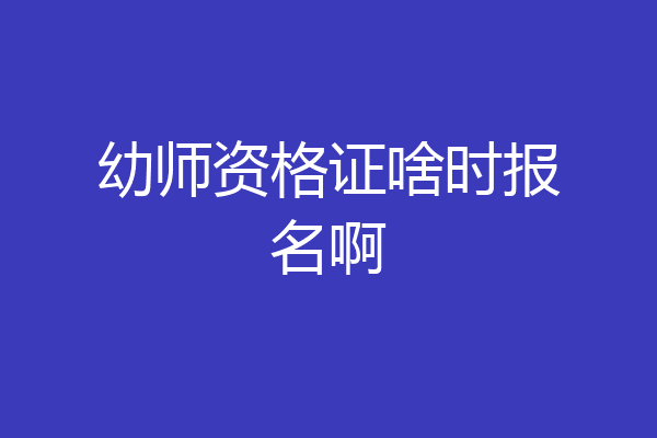 幼师资格证啥时报名啊