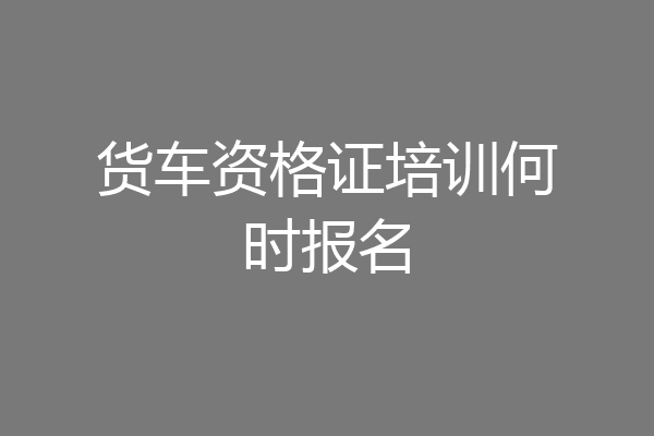 货车资格证培训何时报名
